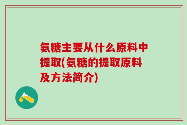 氨糖主要从什么原料中提取(氨糖的提取原料及方法简介)-第1张图片-氨糖科普网 氨糖主要从什么原料中提取(氨糖的提取原料及方法简介)-第1张图片-氨糖科普网