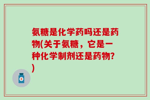 氨糖是化学药吗还是药物(关于氨糖,它是一种化学制剂还是药物?)-第1张图片-氨糖科普网 氨糖是化学药吗还是药物(关于氨糖,它是一种化学制剂还是药物?)-第1张图片-氨糖科普网