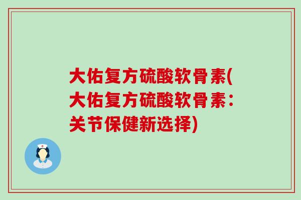 大佑复方硫酸软骨素(大佑复方硫酸软骨素:关节保健新选择)-第1张图片-氨糖科普网 大佑复方硫酸软骨素(大佑复方硫酸软骨素:关节保健新选择)-第1张图片-氨糖科普网
