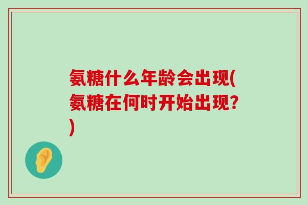 氨糖什么年龄会出现(氨糖在何时开始出现？)-第1张图片-氨糖科普网