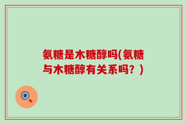 氨糖是木糖醇吗(氨糖与木糖醇有关系吗?)-第1张图片-氨糖科普网 氨糖是木糖醇吗(氨糖与木糖醇有关系吗?)-第1张图片-氨糖科普网