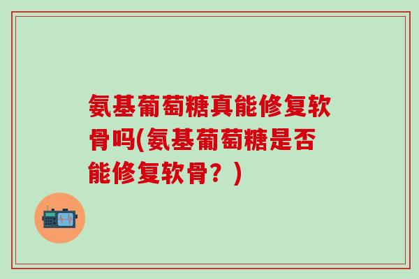 氨基葡萄糖真能修复软骨吗(氨基葡萄糖是否能修复软骨?)-第1张图片-氨糖科普网 氨基葡萄糖真能修复软骨吗(氨基葡萄糖是否能修复软骨?)-第1张图片-氨糖科普网