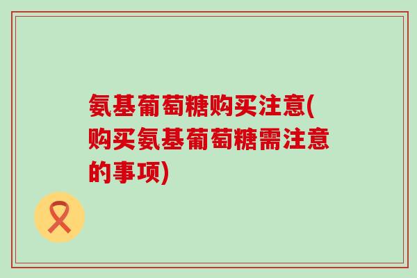 氨基葡萄糖购买注意(购买氨基葡萄糖需注意的事项)-第1张图片-氨糖科普网 氨基葡萄糖购买注意(购买氨基葡萄糖需注意的事项)-第1张图片-氨糖科普网