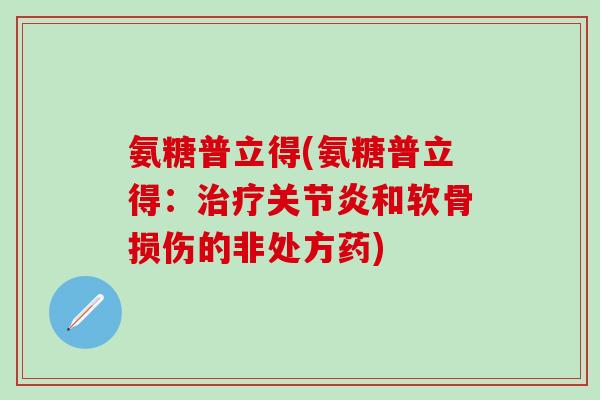 氨糖普立得(氨糖普立得:治疗关节炎和软骨损伤的非处方药)-第1张图片-氨糖科普网 氨糖普立得(氨糖普立得:治疗关节炎和软骨损伤的非处方药)-第1张图片-氨糖科普网