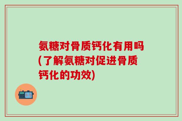 氨糖对骨质钙化有用吗(了解氨糖对促进骨质钙化的功效)-第1张图片-氨糖科普网 氨糖对骨质钙化有用吗(了解氨糖对促进骨质钙化的功效)-第1张图片-氨糖科普网