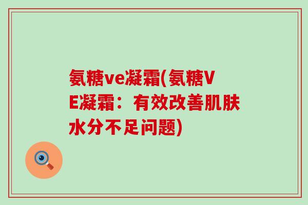 氨糖ve凝霜(氨糖VE凝霜:有效改善肌肤水分不足问题)-第1张图片-氨糖科普网 氨糖ve凝霜(氨糖VE凝霜:有效改善肌肤水分不足问题)-第1张图片-氨糖科普网