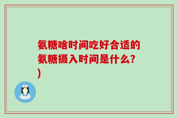 氨糖啥时间吃好合适的氨糖摄入时间是什么?)-第1张图片-氨糖科普网 氨糖啥时间吃好合适的氨糖摄入时间是什么?)-第1张图片-氨糖科普网
