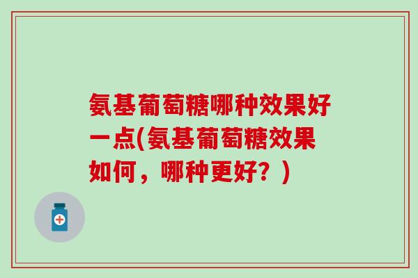 氨基葡萄糖哪种效果好一点(氨基葡萄糖效果如何,哪种更好?)-第1张图片-氨糖科普网 氨基葡萄糖哪种效果好一点(氨基葡萄糖效果如何,哪种更好?)-第1张图片-氨糖科普网
