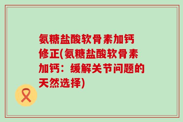 氨糖盐酸软骨素加钙 修正(氨糖盐酸软骨素加钙:缓解关节问题的天然选择)-第1张图片-氨糖科普网 氨糖盐酸软骨素加钙 修正(氨糖盐酸软骨素加钙:缓解关节问题的天然选择)-第1张图片-氨糖科普网
