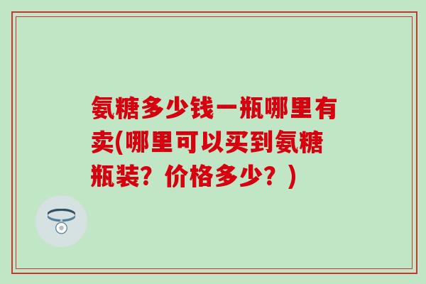 氨糖多少钱一瓶哪里有卖(哪里可以买到氨糖瓶装?价格多少?)-第1张图片-氨糖科普网 氨糖多少钱一瓶哪里有卖(哪里可以买到氨糖瓶装?价格多少?)-第1张图片-氨糖科普网