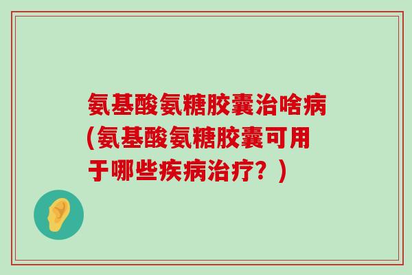 氨基酸氨糖胶囊治啥病(氨基酸氨糖胶囊可用于哪些疾病治疗?)-第1张图片-氨糖科普网 氨基酸氨糖胶囊治啥病(氨基酸氨糖胶囊可用于哪些疾病治疗?)-第1张图片-氨糖科普网