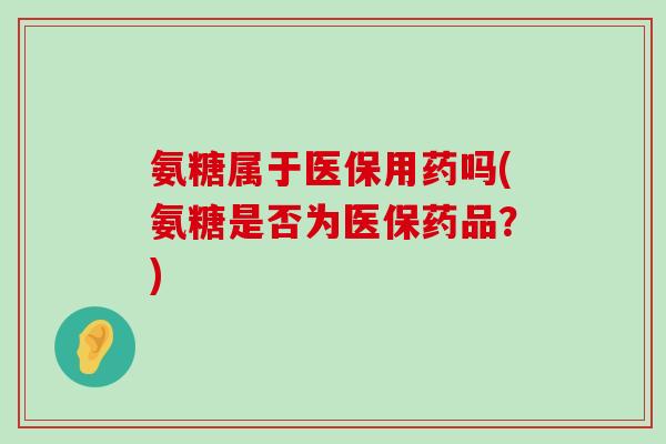 氨糖属于医保用药吗(氨糖是否为医保药品?)-第1张图片-氨糖科普网 氨糖属于医保用药吗(氨糖是否为医保药品?)-第1张图片-氨糖科普网