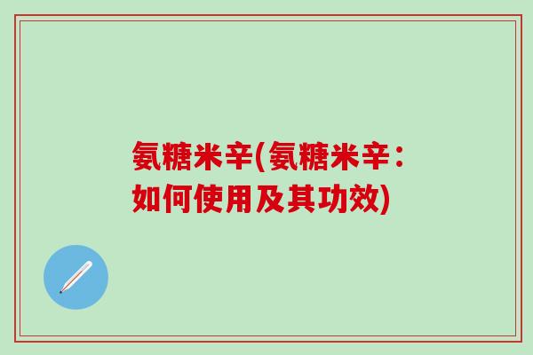 氨糖米辛(氨糖米辛:如何使用及其功效)-第1张图片-氨糖科普网 氨糖米辛(氨糖米辛:如何使用及其功效)-第1张图片-氨糖科普网