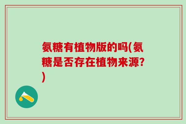 氨糖有植物版的吗(氨糖是否存在植物来源?)-第1张图片-氨糖科普网 氨糖有植物版的吗(氨糖是否存在植物来源?)-第1张图片-氨糖科普网