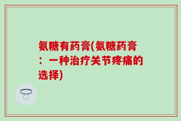 氨糖有药膏(氨糖药膏:一种治疗关节疼痛的选择)-第1张图片-氨糖科普网 氨糖有药膏(氨糖药膏:一种治疗关节疼痛的选择)-第1张图片-氨糖科普网