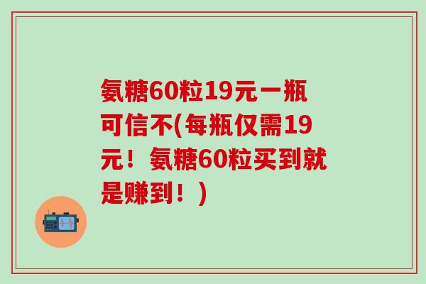 氨糖60粒19元一瓶可信不(每瓶仅需19元!氨糖60粒买到就是赚到!)-第1张图片-氨糖科普网 氨糖60粒19元一瓶可信不(每瓶仅需19元!氨糖60粒买到就是赚到!)-第1张图片-氨糖科普网