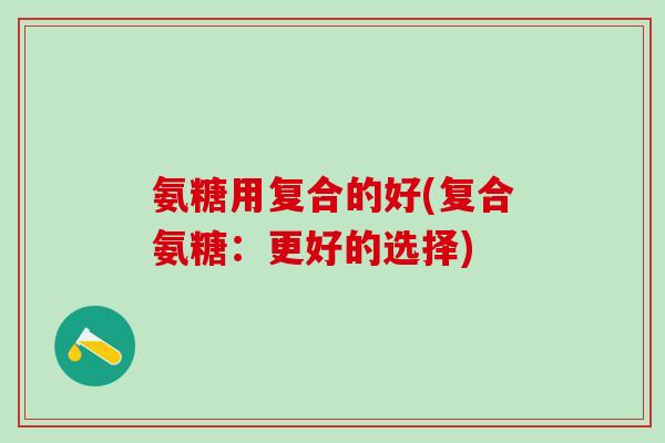 氨糖用复合的好(复合氨糖:更好的选择)-第1张图片-氨糖科普网 氨糖用复合的好(复合氨糖:更好的选择)-第1张图片-氨糖科普网