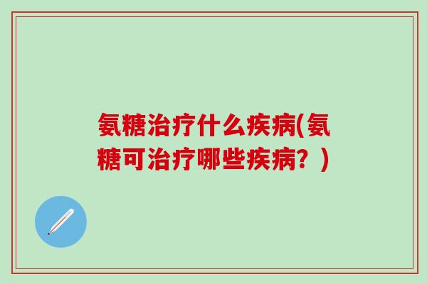 氨糖治疗什么疾病(氨糖可治疗哪些疾病?)-第1张图片-氨糖科普网 氨糖治疗什么疾病(氨糖可治疗哪些疾病?)-第1张图片-氨糖科普网