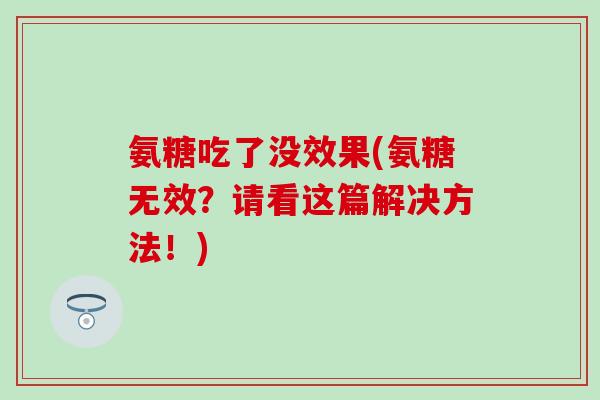 氨糖吃了没效果(氨糖无效?请看这篇解决方法!)-第1张图片-氨糖科普网 氨糖吃了没效果(氨糖无效?请看这篇解决方法!)-第1张图片-氨糖科普网