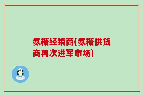氨糖经销商(氨糖供货商再次进军市场)-第1张图片-氨糖科普网 氨糖经销商(氨糖供货商再次进军市场)-第1张图片-氨糖科普网
