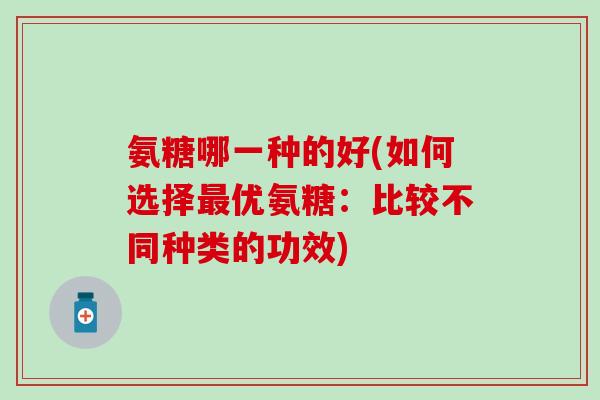 氨糖哪一种的好(如何选择最优氨糖:比较不同种类的功效)-第1张图片-氨糖科普网 氨糖哪一种的好(如何选择最优氨糖:比较不同种类的功效)-第1张图片-氨糖科普网