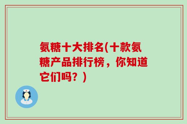 氨糖十大排名(十款氨糖产品排行榜,你知道它们吗?)-第1张图片-氨糖科普网 氨糖十大排名(十款氨糖产品排行榜,你知道它们吗?)-第1张图片-氨糖科普网