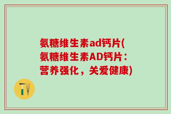 氨糖维生素ad钙片(氨糖维生素AD钙片:营养强化,关爱健康)-第1张图片-氨糖科普网 氨糖维生素ad钙片(氨糖维生素AD钙片:营养强化,关爱健康)-第1张图片-氨糖科普网