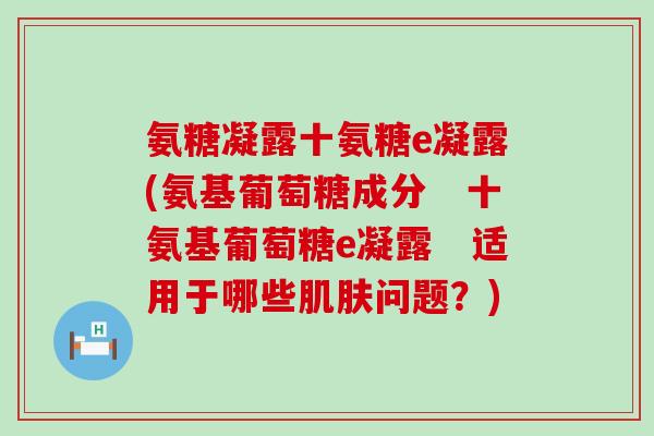 氨糖凝露十氨糖e凝露(氨基葡萄糖成分 十氨基葡萄糖e凝露 适用于哪些肌肤问题?)-第1张图片-氨糖科普网 氨糖凝露十氨糖e凝露(氨基葡萄糖成分 十氨基葡萄糖e凝露 适用于哪些肌肤问题?)-第1张图片-氨糖科普网