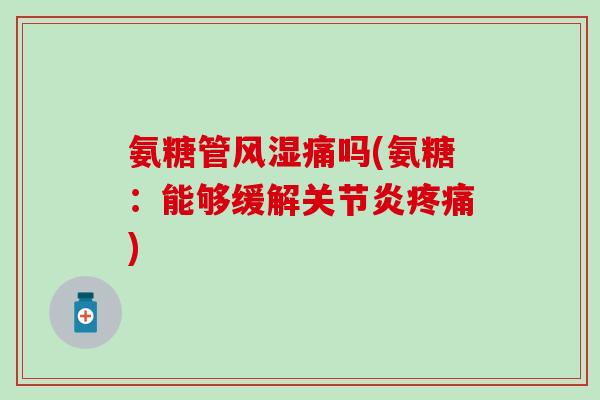 氨糖管风湿痛吗(氨糖：能够缓解关节炎疼痛)-第1张图片-氨糖科普网