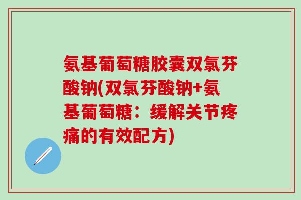 氨基葡萄糖胶囊双氯芬酸钠(双氯芬酸钠+氨基葡萄糖:缓解关节疼痛的有效配方)-第1张图片-氨糖科普网 氨基葡萄糖胶囊双氯芬酸钠(双氯芬酸钠+氨基葡萄糖:缓解关节疼痛的有效配方)-第1张图片-氨糖科普网