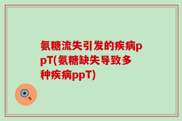 氨糖流失引发的疾病ppT(氨糖缺失导致多种疾病ppT)-第1张图片-氨糖科普网