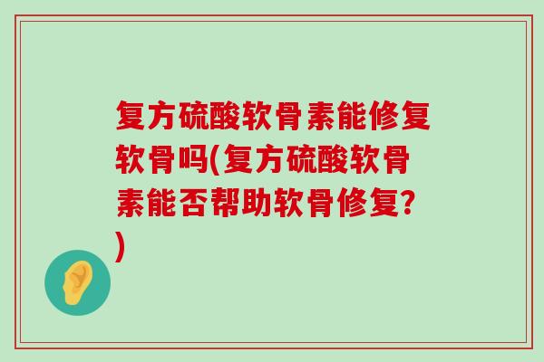 复方硫酸软骨素能修复软骨吗(复方硫酸软骨素能否帮助软骨修复？)-第1张图片-氨糖科普网