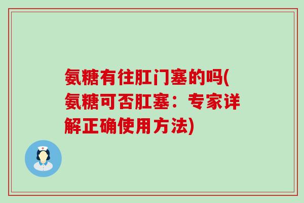 氨糖有往肛门塞的吗(氨糖可否肛塞:专家详解正确使用方法)-第1张图片-氨糖科普网 氨糖有往肛门塞的吗(氨糖可否肛塞:专家详解正确使用方法)-第1张图片-氨糖科普网