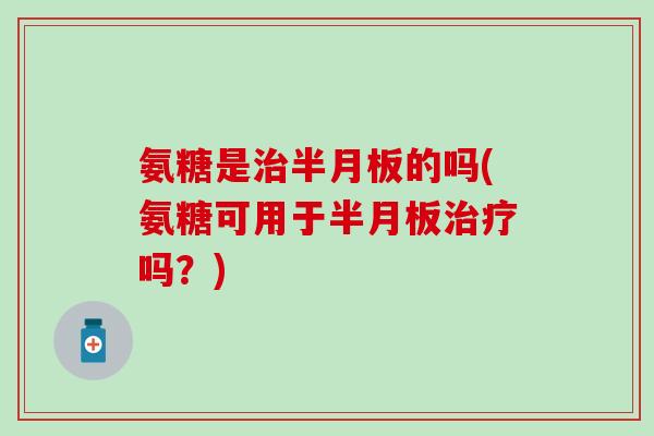 氨糖是治半月板的吗(氨糖可用于半月板治疗吗?)-第1张图片-氨糖科普网 氨糖是治半月板的吗(氨糖可用于半月板治疗吗?)-第1张图片-氨糖科普网