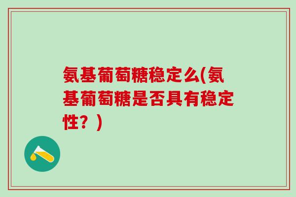 氨基葡萄糖稳定么(氨基葡萄糖是否具有稳定性?)-第1张图片-氨糖科普网 氨基葡萄糖稳定么(氨基葡萄糖是否具有稳定性?)-第1张图片-氨糖科普网