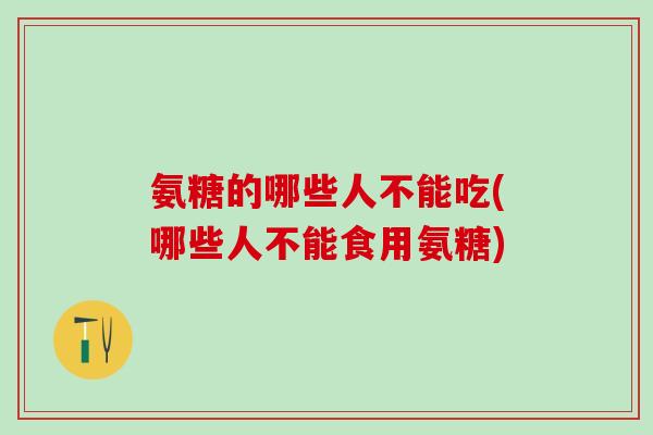 氨糖的哪些人不能吃(哪些人不能食用氨糖)-第1张图片-氨糖科普网 氨糖的哪些人不能吃(哪些人不能食用氨糖)-第1张图片-氨糖科普网