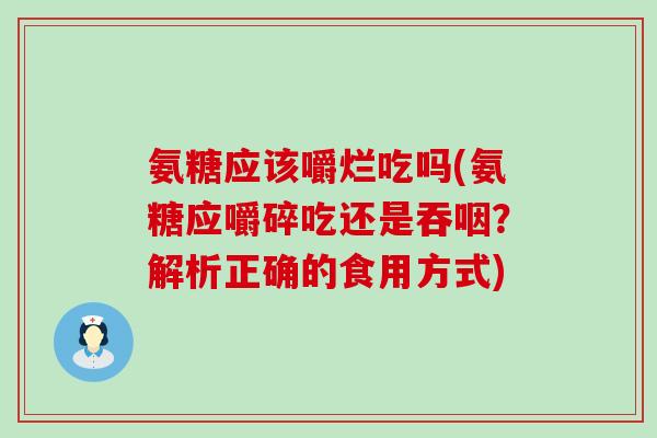 氨糖应该嚼烂吃吗(氨糖应嚼碎吃还是吞咽？解析正确的食用方式)-第1张图片-氨糖科普网
