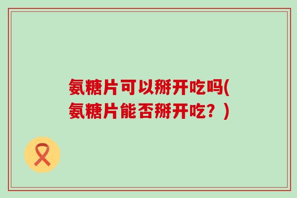 氨糖片可以掰开吃吗(氨糖片能否掰开吃？)-第1张图片-氨糖科普网