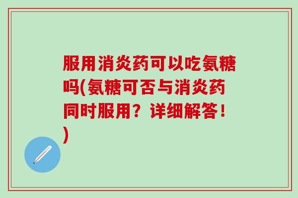 服用消炎药可以吃氨糖吗(氨糖可否与消炎药同时服用？详细解答！)-第1张图片-氨糖科普网