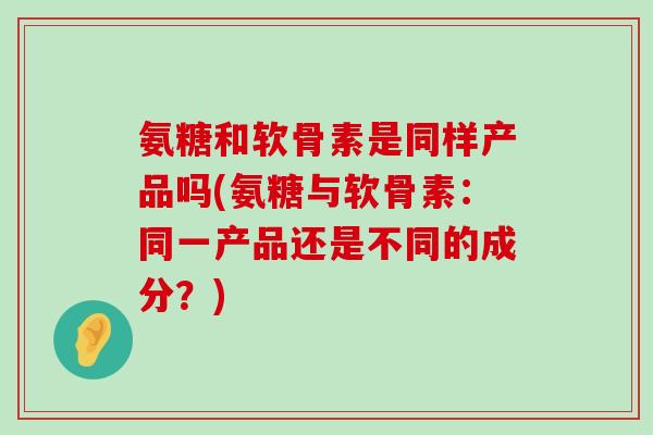 氨糖和软骨素是同样产品吗(氨糖与软骨素：同一产品还是不同的成分？)-第1张图片-氨糖科普网
