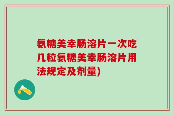 氨糖美幸肠溶片一次吃几粒氨糖美幸肠溶片用法规定及剂量)-第1张图片-氨糖科普网 氨糖美幸肠溶片一次吃几粒氨糖美幸肠溶片用法规定及剂量)-第1张图片-氨糖科普网