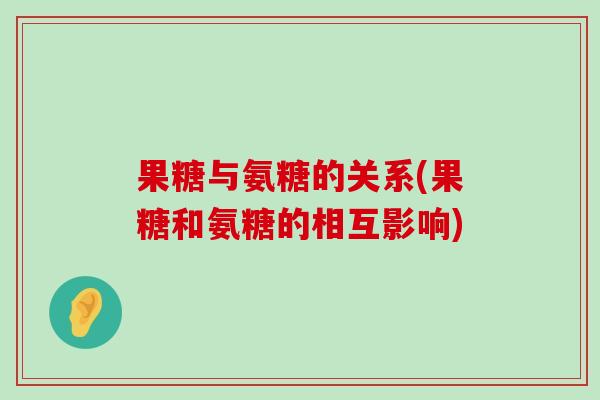 果糖与氨糖的关系(果糖和氨糖的相互影响)-第1张图片-氨糖科普网 果糖与氨糖的关系(果糖和氨糖的相互影响)-第1张图片-氨糖科普网