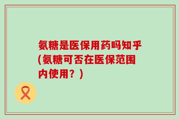 氨糖是医保用药吗知乎(氨糖可否在医保范围内使用？)-第1张图片-氨糖科普网