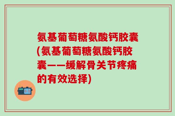 氨基葡萄糖氨酸钙胶囊(氨基葡萄糖氨酸钙胶囊——缓解骨关节疼痛的有效选择)-第1张图片-氨糖科普网