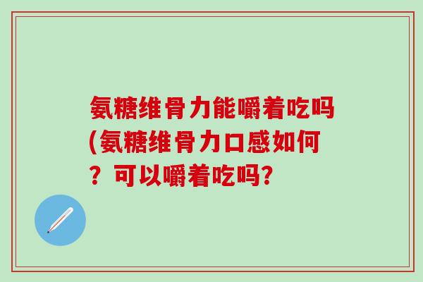 氨糖维骨力能嚼着吃吗(氨糖维骨力口感如何?可以嚼着吃吗?-第1张图片-氨糖科普网 氨糖维骨力能嚼着吃吗(氨糖维骨力口感如何?可以嚼着吃吗?-第1张图片-氨糖科普网
