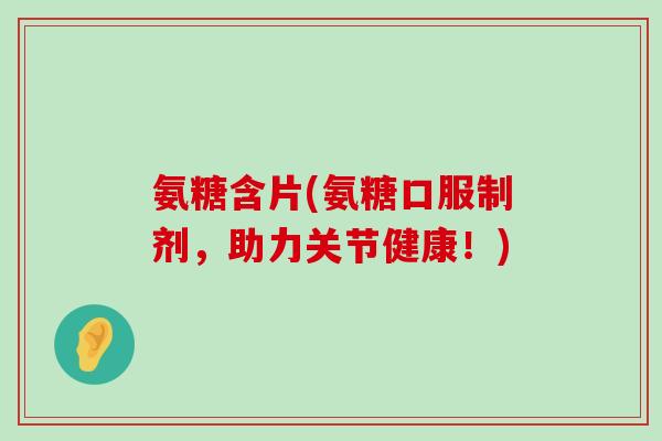 氨糖含片(氨糖口服制剂，助力关节健康！)-第1张图片-氨糖科普网