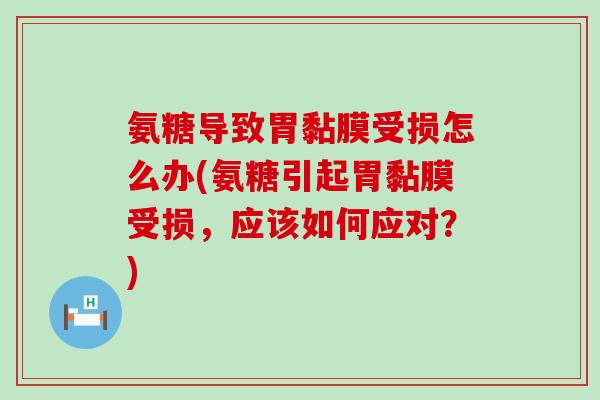 氨糖导致胃黏膜受损怎么办(氨糖引起胃黏膜受损，应该如何应对？)-第1张图片-氨糖科普网