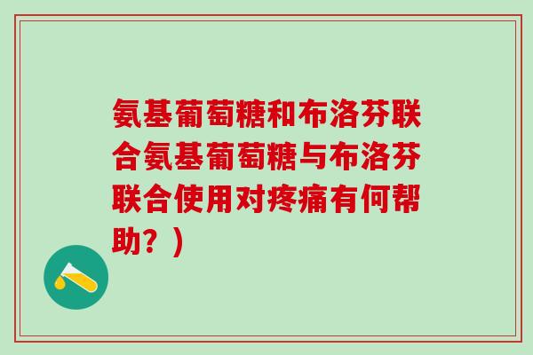 氨基葡萄糖和布洛芬联合氨基葡萄糖与布洛芬联合使用对疼痛有何帮助?)-第1张图片-氨糖科普网 氨基葡萄糖和布洛芬联合氨基葡萄糖与布洛芬联合使用对疼痛有何帮助?)-第1张图片-氨糖科普网