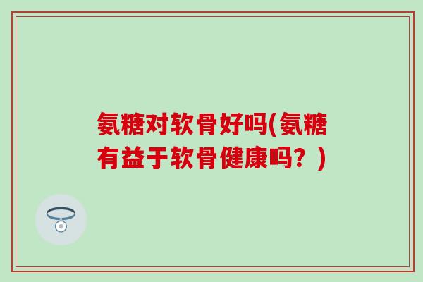 氨糖对软骨好吗(氨糖有益于软骨健康吗?)-第1张图片-氨糖科普网 氨糖对软骨好吗(氨糖有益于软骨健康吗?)-第1张图片-氨糖科普网