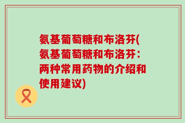 氨基葡萄糖和布洛芬(氨基葡萄糖和布洛芬:两种常用药物的介绍和使用建议)-第1张图片-氨糖科普网 氨基葡萄糖和布洛芬(氨基葡萄糖和布洛芬:两种常用药物的介绍和使用建议)-第1张图片-氨糖科普网